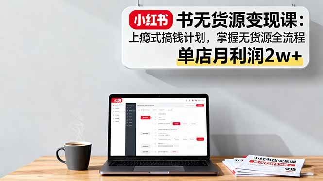 小红书无货源变现实操课，单店月利润2w+掌握无货源全流程2025搞钱计划-欢迎访问本站