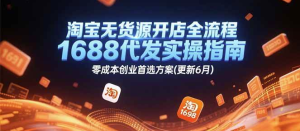 2025淘宝无货源开店全流程，1688代发实操指南，零成本创业首选-欢迎访问本站