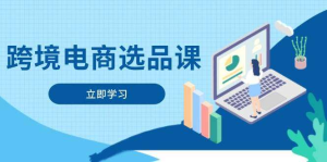 跨境电商选品课涵盖电动滑板车、电子游戏、厨房用品、宠物等【2025做跨境电商必看】-欢迎访问本站