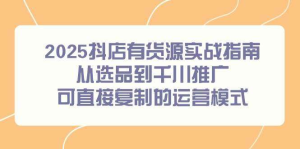 抖店有货源实战课程【2025】从选品到推广，可直接复制的运营模式-欢迎访问本站