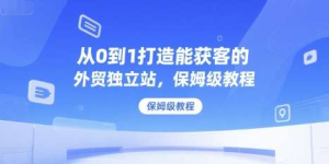 2025从0到1打造能获客的外贸独立站，保姆级教程【外面售价598】-欢迎访问本站
