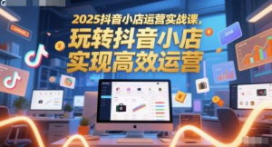 2025全套抖音小店运营实战课，玩转抖音小店轻创业首选-欢迎访问本站